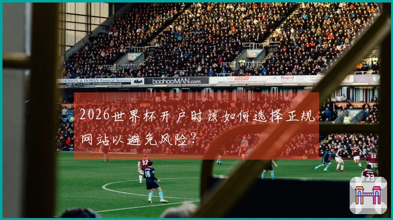 2026世界杯开户时该如何选择正规网站以避免风险？