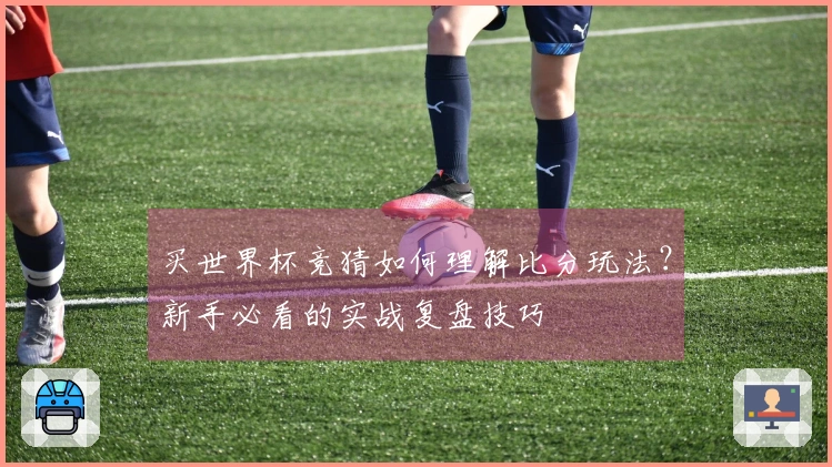 买世界杯竞猜如何理解比分玩法？新手必看的实战复盘技巧