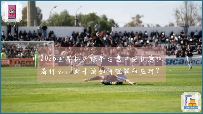 2026世界杯买球平台盘口变化意味着什么，新手该如何理解和应对？