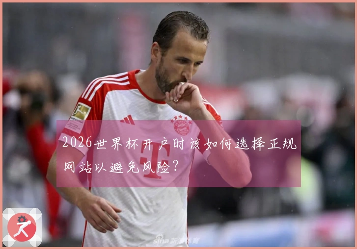 2026世界杯开户时该如何选择正规网站以避免风险？