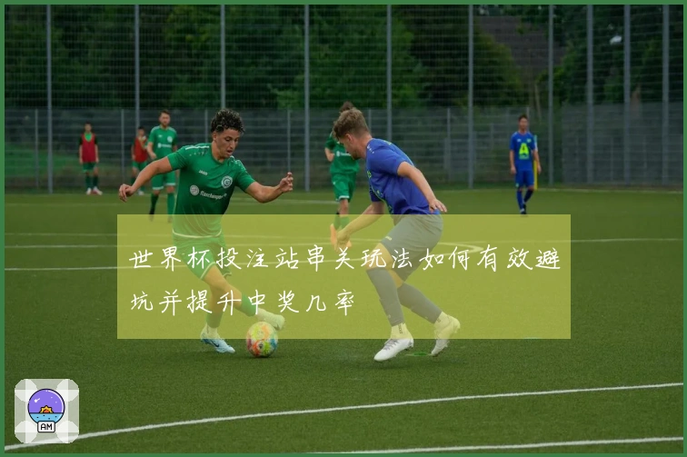 世界杯投注站串关玩法如何有效避坑并提升中奖几率